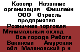 Кассир › Название организации ­ Фишлайн, ООО › Отрасль предприятия ­ Розничная торговля › Минимальный оклад ­ 20 000 - Все города Работа » Вакансии   . Амурская обл.,Мазановский р-н